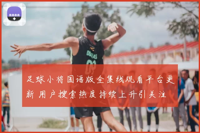 足球小将国语版全集线观看平台更新 用户搜索热度持续上升引关注