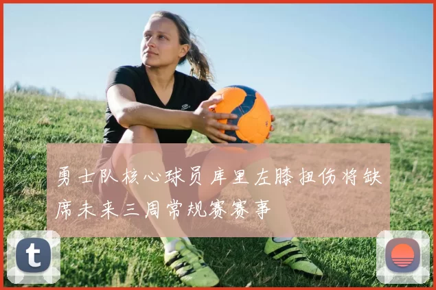 勇士队核心球员库里左膝扭伤将缺席未来三周常规赛赛事