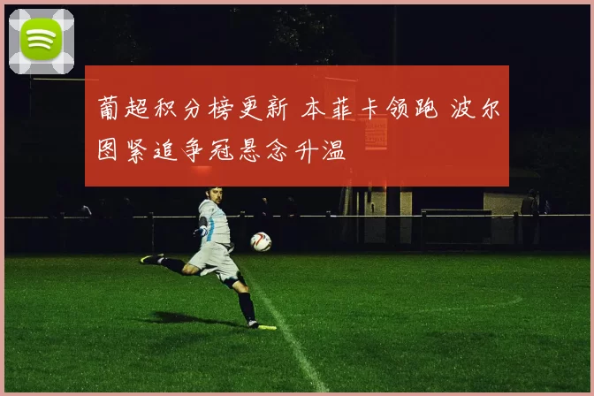 葡超积分榜更新 本菲卡领跑 波尔图紧追争冠悬念升温