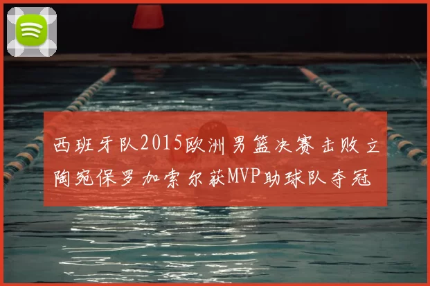 西班牙队2015欧洲男篮决赛击败立陶宛保罗加索尔获MVP助球队夺冠