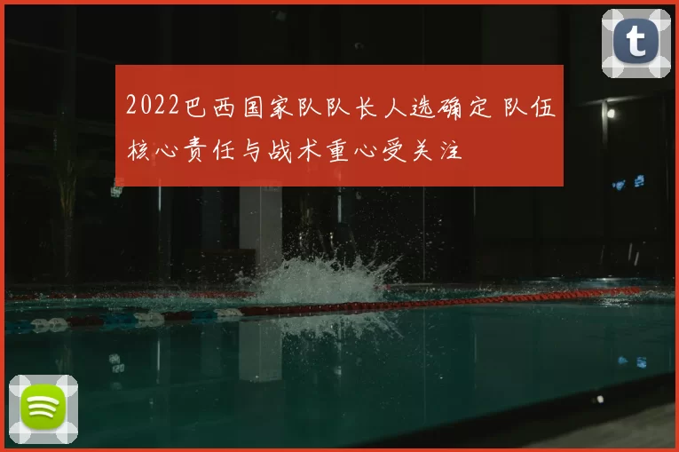 2022巴西国家队队长人选确定 队伍核心责任与战术重心受关注