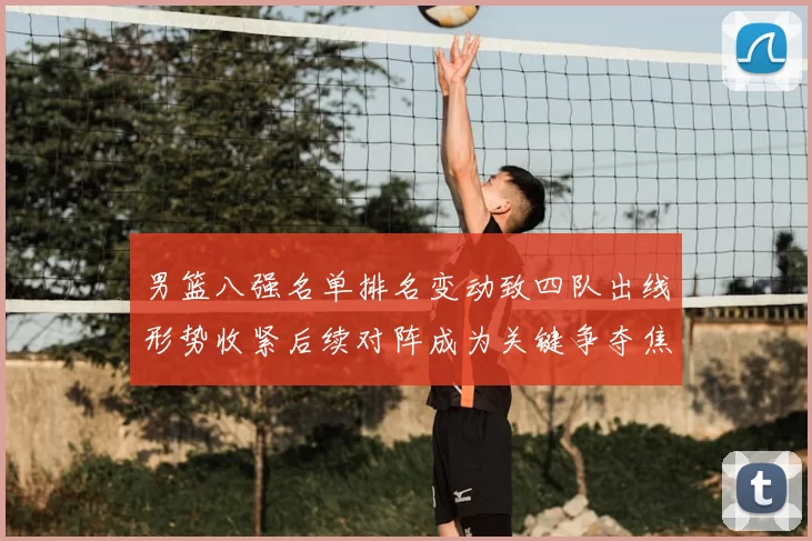 男篮八强名单排名变动致四队出线形势收紧后续对阵成为关键争夺焦点