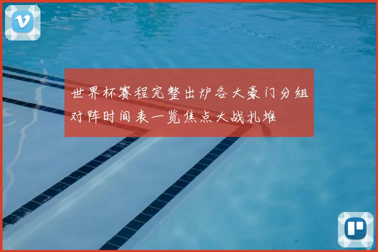 世界杯赛程完整出炉各大豪门分组对阵时间表一览焦点大战扎堆