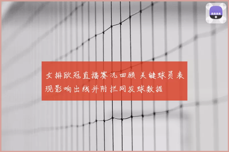 女排欧冠直播赛况回顾 关键球员表现影响出线并附拦网发球数据