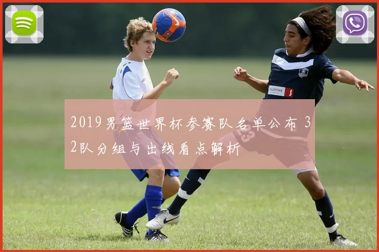 2019男篮世界杯参赛队名单公布 32队分组与出线看点解析