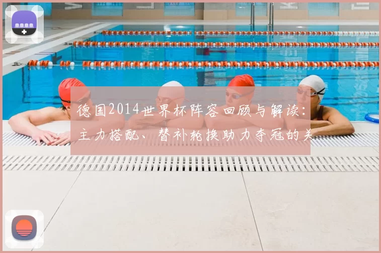 德国2014世界杯阵容回顾与解读：主力搭配、替补轮换助力夺冠的关键