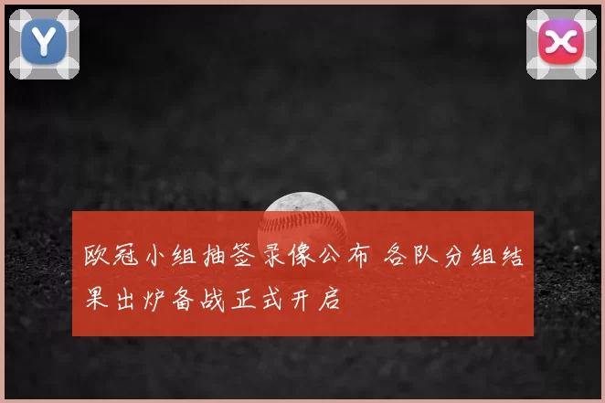 欧冠小组抽签录像公布 各队分组结果出炉备战正式开启