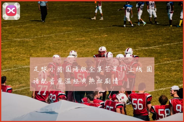 足球小将国语版全集芒果TV上线 国语配音重温经典热血剧情