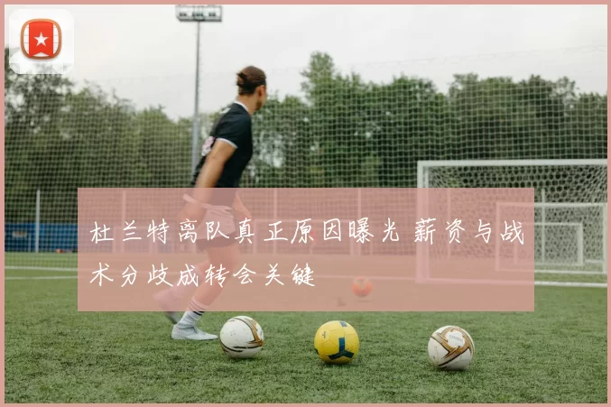 杜兰特离队真正原因曝光 薪资与战术分歧成转会关键