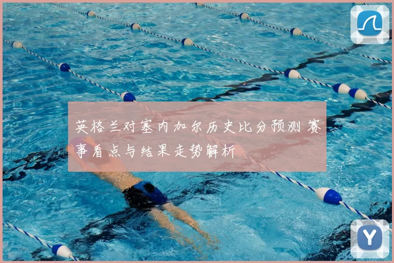 英格兰对塞内加尔历史比分预测 赛事看点与结果走势解析