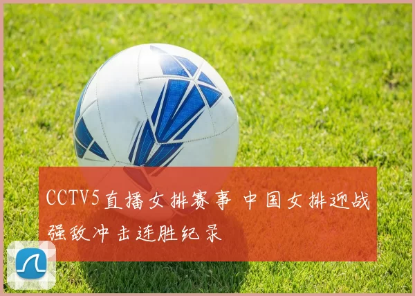 CCTV5直播女排赛事 中国女排迎战强敌冲击连胜纪录