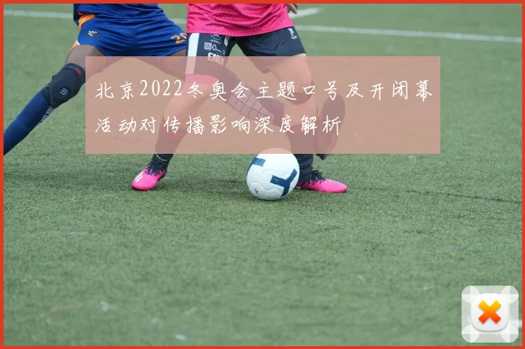 北京2022冬奥会主题口号及开闭幕活动对传播影响深度解析