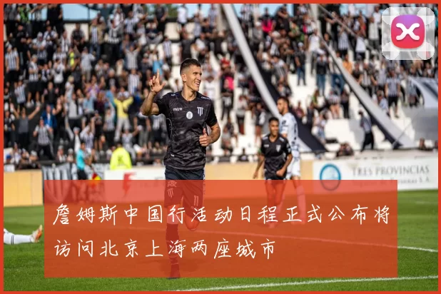 詹姆斯中国行活动日程正式公布将访问北京上海两座城市