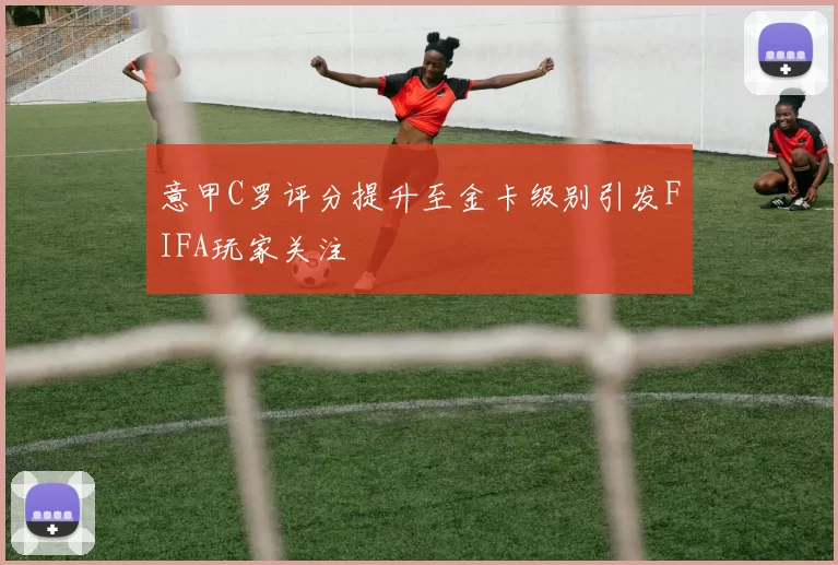 意甲C罗评分提升至金卡级别引发FIFA玩家关注