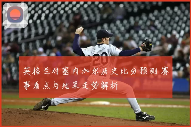 英格兰对塞内加尔历史比分预测 赛事看点与结果走势解析
