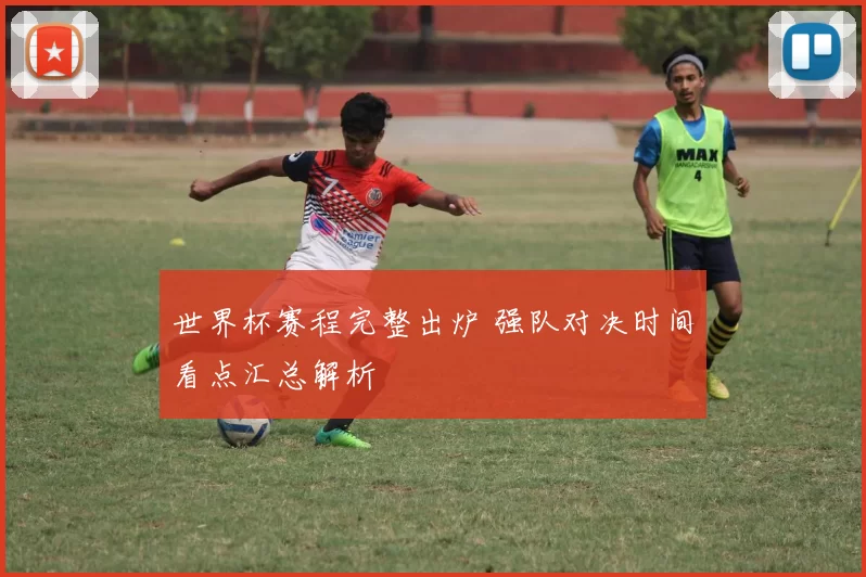世界杯赛程完整出炉 强队对决时间看点汇总解析
