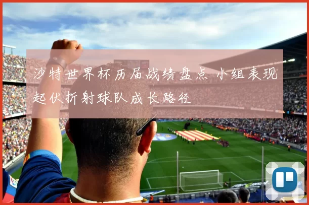 沙特世界杯历届战绩盘点 小组表现起伏折射球队成长路径