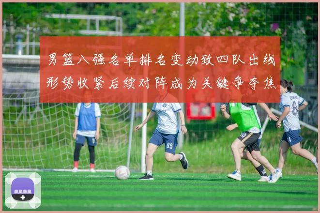 男篮八强名单排名变动致四队出线形势收紧后续对阵成为关键争夺焦点