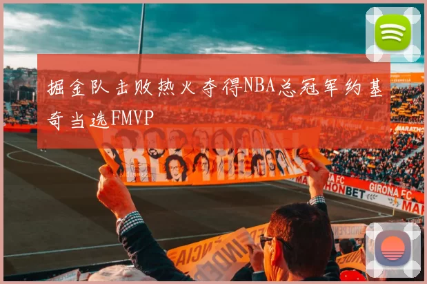 掘金队击败热火夺得NBA总冠军约基奇当选FMVP