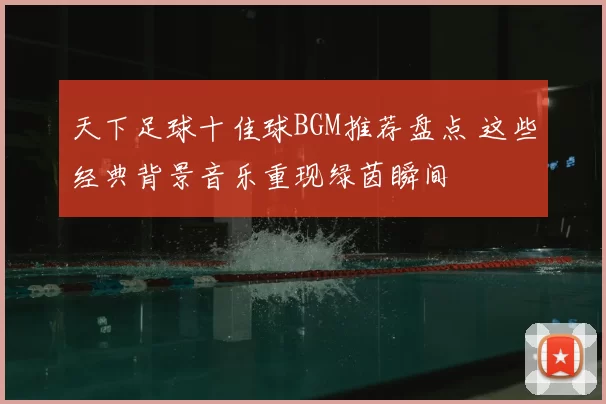 天下足球十佳球BGM推荐盘点 这些经典背景音乐重现绿茵瞬间