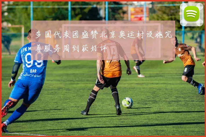 多国代表团盛赞北京奥运村设施完善服务周到获好评