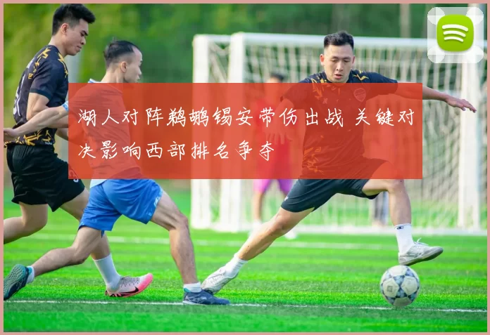 湖人对阵鹈鹕锡安带伤出战 关键对决影响西部排名争夺