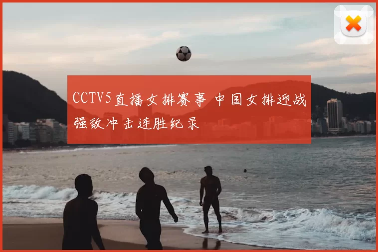 CCTV5直播女排赛事 中国女排迎战强敌冲击连胜纪录