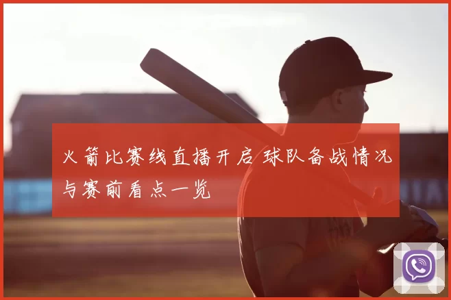 火箭比赛线直播开启 球队备战情况与赛前看点一览