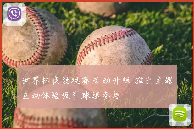 世界杯夜场观赛活动升级 推出主题互动体验吸引球迷参与