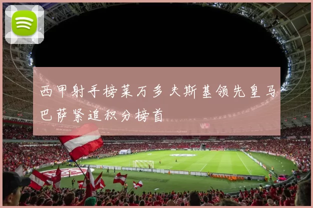 西甲射手榜莱万多夫斯基领先皇马巴萨紧追积分榜首