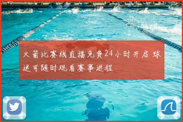 火箭比赛线直播免费24小时开启 球迷可随时观看赛事进程