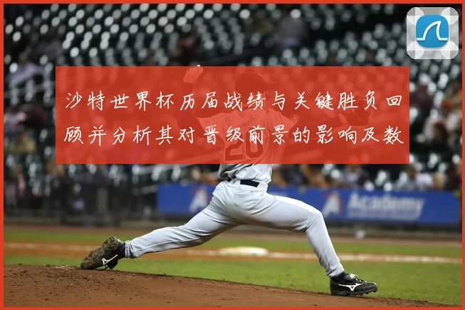 沙特世界杯历届战绩与关键胜负回顾并分析其对晋级前景的影响及数据解读