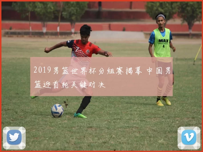 2019男篮世界杯分组赛揭幕 中国男篮迎首轮关键对决