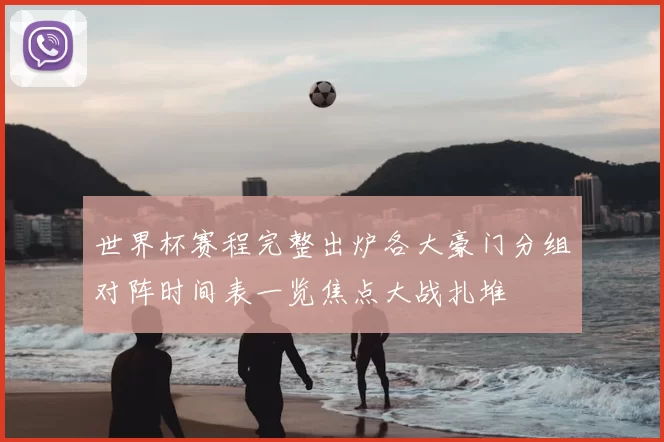 世界杯赛程完整出炉各大豪门分组对阵时间表一览焦点大战扎堆