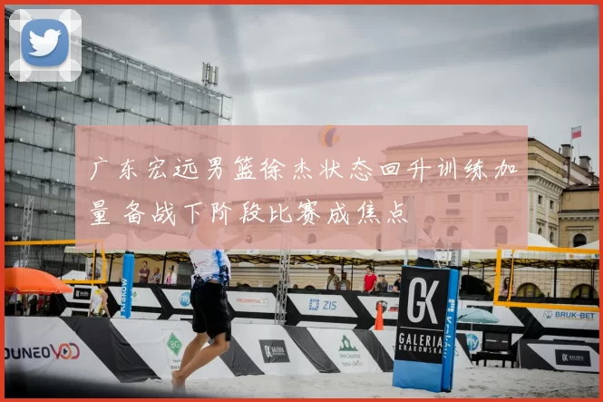 广东宏远男篮徐杰状态回升训练加量 备战下阶段比赛成焦点