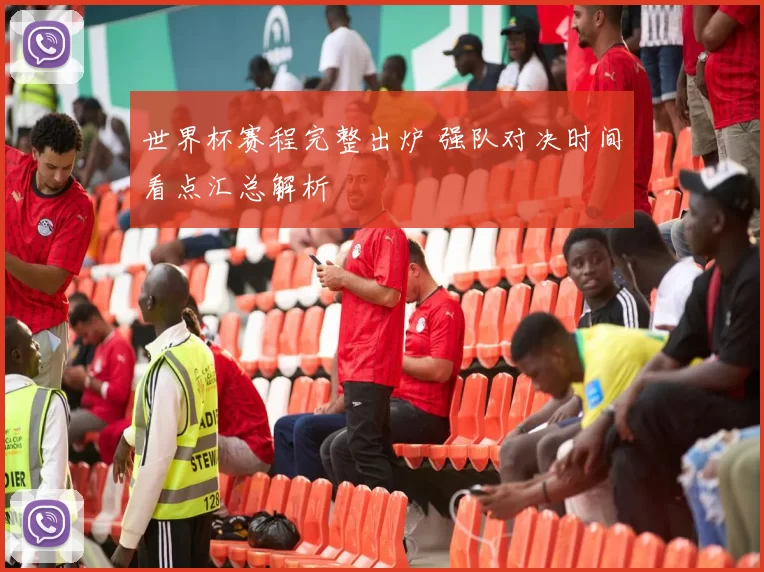 世界杯赛程完整出炉 强队对决时间看点汇总解析