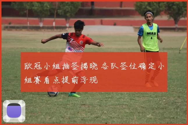 欧冠小组抽签揭晓 各队签位确定小组赛看点提前浮现