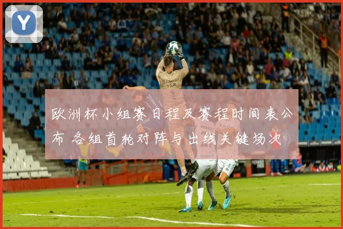 欧洲杯小组赛日程及赛程时间表公布 各组首轮对阵与出线关键场次