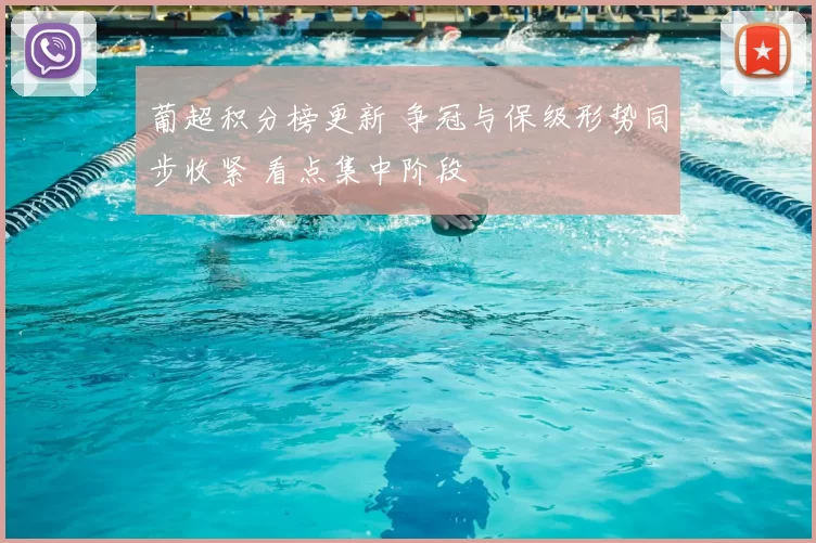 葡超积分榜更新 争冠与保级形势同步收紧 看点集中阶段