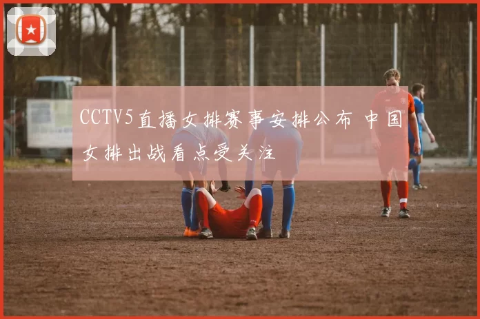 CCTV5直播女排赛事安排公布 中国女排出战看点受关注