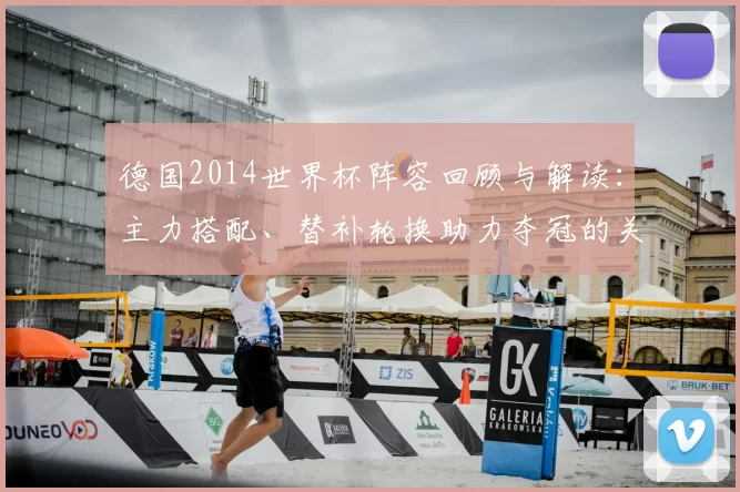 德国2014世界杯阵容回顾与解读：主力搭配、替补轮换助力夺冠的关键