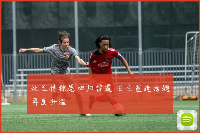杜兰特称愿回归雷霆 旧主重逢话题再度升温