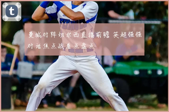 曼城对阵切尔西直播前瞻 英超强强对话焦点战看点盘点