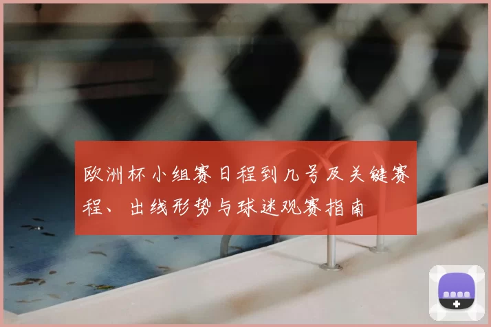 欧洲杯小组赛日程到几号及关键赛程、出线形势与球迷观赛指南