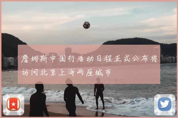 詹姆斯中国行活动日程正式公布将访问北京上海两座城市