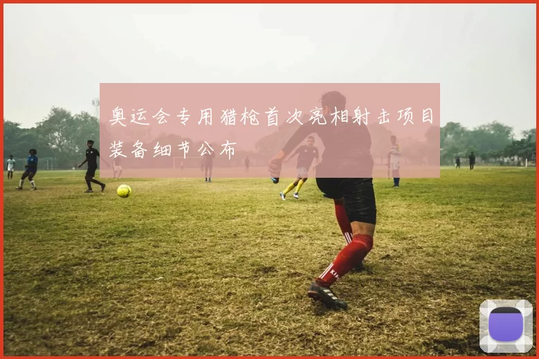 奥运会专用猎枪首次亮相射击项目装备细节公布