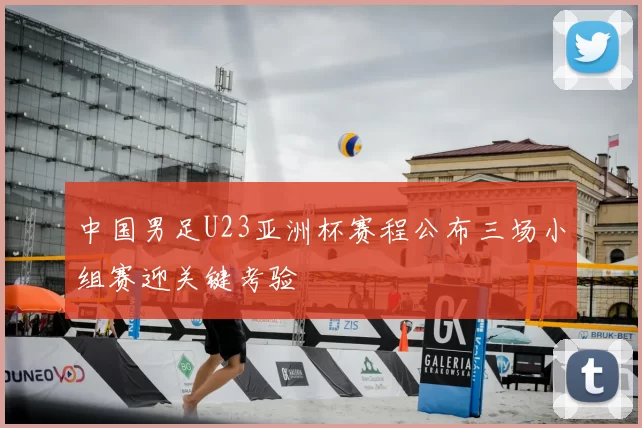 中国男足U23亚洲杯赛程公布三场小组赛迎关键考验