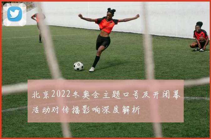 北京2022冬奥会主题口号及开闭幕活动对传播影响深度解析