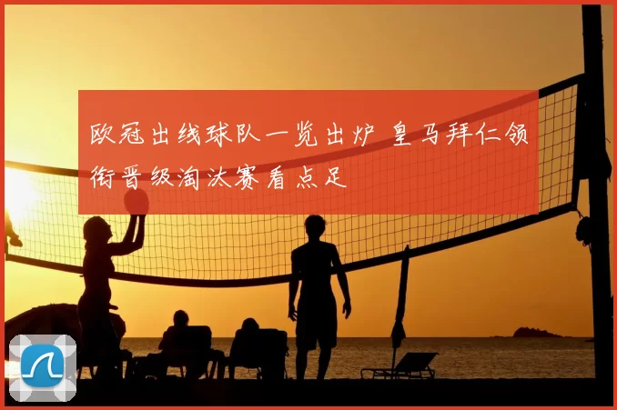 欧冠出线球队一览出炉 皇马拜仁领衔晋级淘汰赛看点足