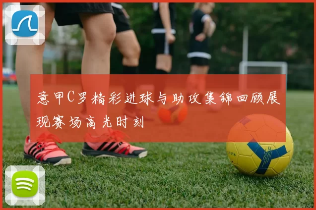 意甲C罗精彩进球与助攻集锦回顾展现赛场高光时刻